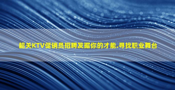 韶关KTV促销员招聘发掘你的才能.寻找职业舞台